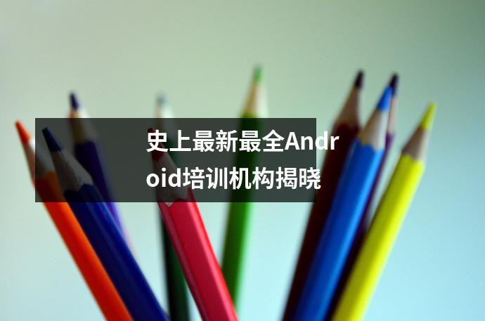 史上最新最全Android培训机构揭晓