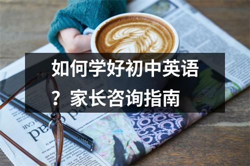 如何学好初中英语?家长咨询指南