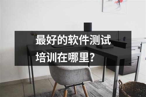 最好的软件测试培训在哪里?