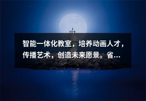 智能一体化教室,培养动画人才,传播艺术,创造未来愿景。省级特色专业动画设计