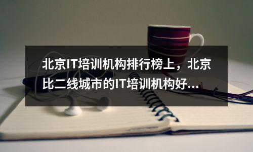 北京IT培训机构排行榜上,北京比二线城市的IT培训机构好吗?