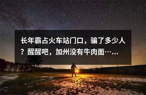 长年霸占火车站门口,骗了多少人?醒醒吧,加州没有牛肉面……
