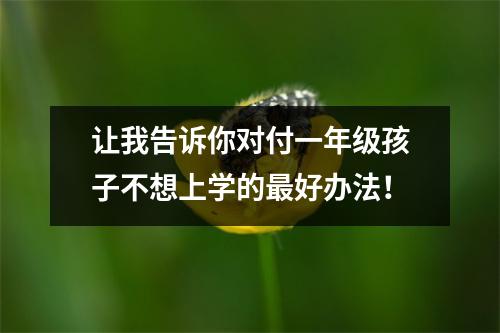 让我告诉你对付一年级孩子不想上学的最好办法!