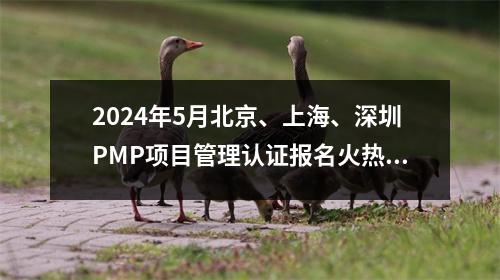 2024年5月北京、上海、深圳PMP项目管理认证报名火热进行中