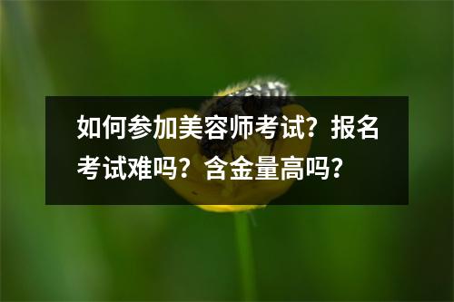 如何参加美容师考试?报名考试难吗?含金量高吗?