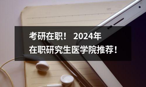 考研在职! 2024年在职研究生医学院推荐!