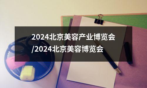 2024北京美容产业博览会/2024北京美容博览会