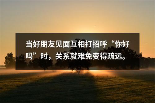 当好朋友见面互相打招呼“你好吗”时,关系就难免变得疏远。