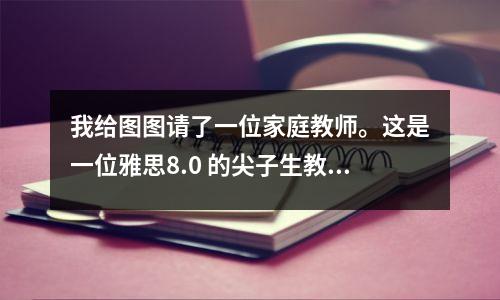 我给图图请了一位家庭教师。这是一位雅思8.0 的尖子生教给他的。