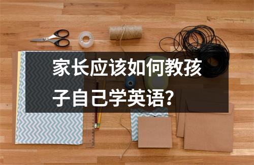 家长应该如何教孩子自己学英语?