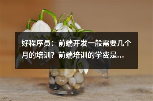 好程序员:前端开发一般需要几个月的培训?前端培训的学费是多少?