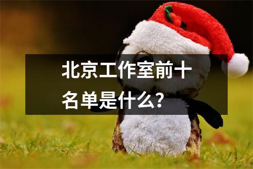 北京工作室前十名单是什么?