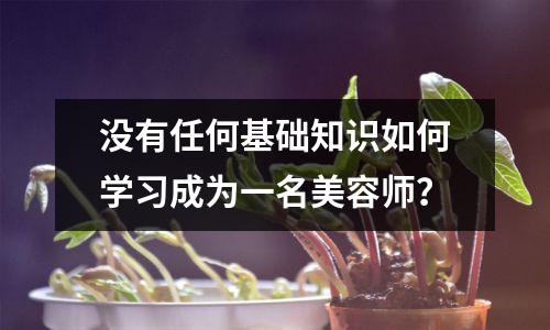 没有任何基础知识如何学习成为一名美容师?