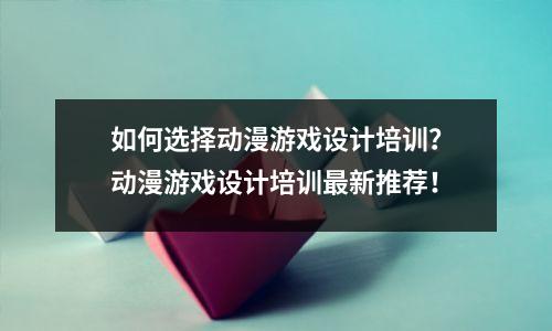 如何选择动漫游戏设计培训?动漫游戏设计培训最新推荐!