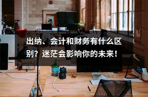 出纳、会计和财务有什么区别?迷茫会影响你的未来!