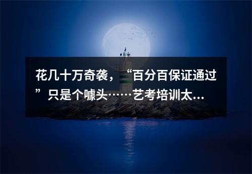 花几十万奇袭,“百分百保证通过”只是个噱头……艺考培训太疯狂了!