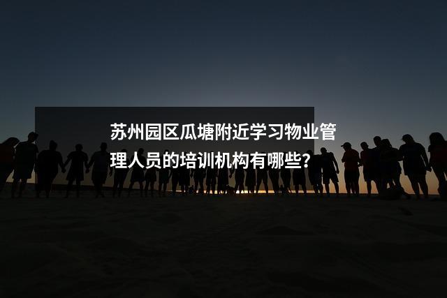 苏州园区瓜塘附近学习物业管理人员的培训机构有哪些?