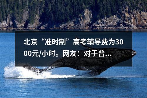 北京“准时制”高考辅导费为3000元/小时。网友:对于普通孩子来说是一件不容易的事情