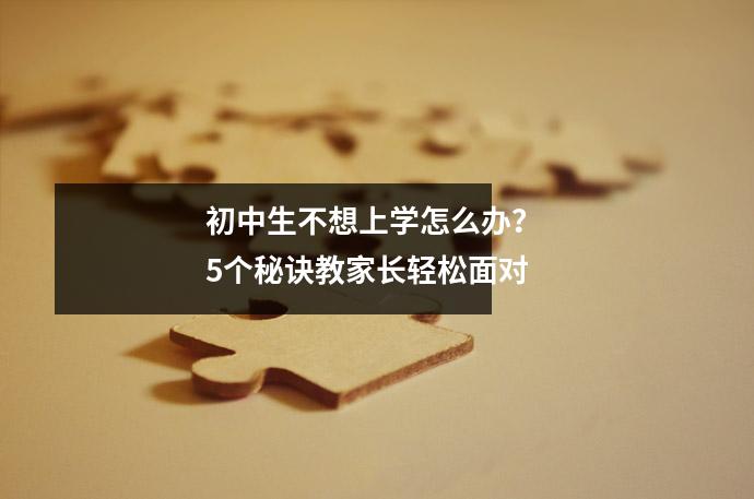 初中生不想上学怎么办? 5个秘诀教家长轻松面对