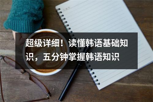 超级详细!读懂韩语基础知识,五分钟掌握韩语知识