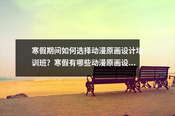 寒假期间如何选择动漫原画设计培训班?寒假有哪些动漫原画设计培训课程?