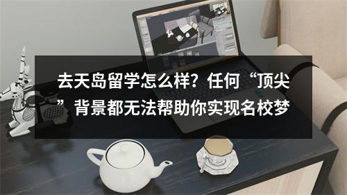 去天岛留学怎么样?任何“顶尖”背景都无法帮助你实现名校梦