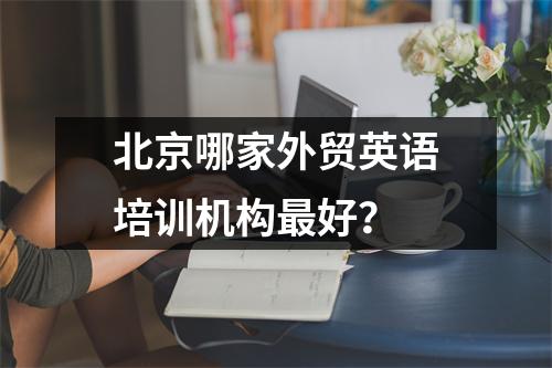 北京哪家外贸英语培训机构最好?