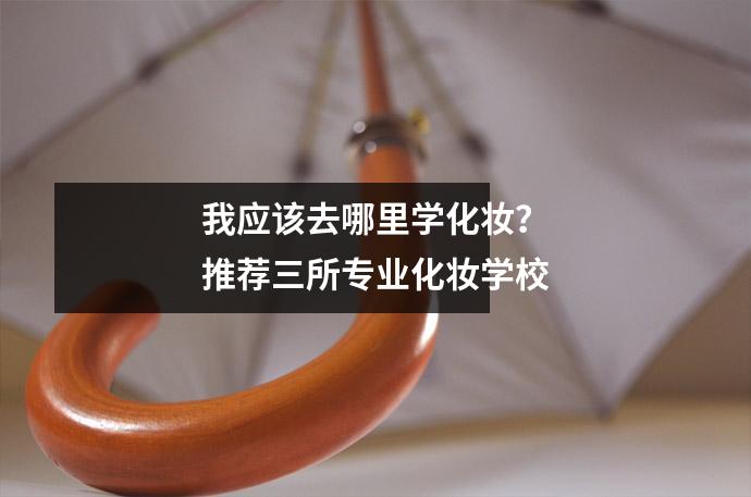 我应该去哪里学化妆?推荐三所专业化妆学校