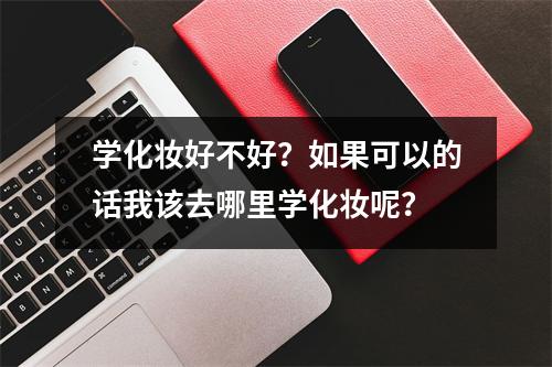 学化妆好不好?如果可以的话我该去哪里学化妆呢?