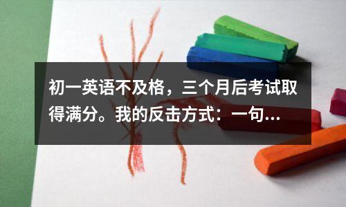 初一英语不及格,三个月后考试取得满分。我的反击方式:一句话