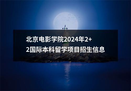 北京电影学院2024年2+2国际本科留学项目招生信息
