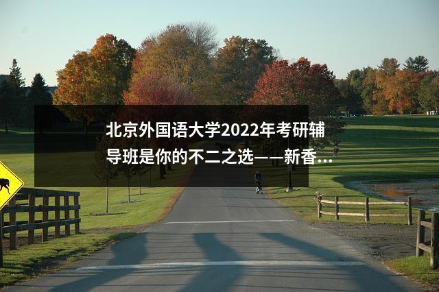 北京外国语大学2022年考研辅导班是你的不二之选——新香旭考研