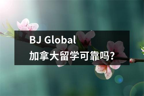 BJ Global加拿大留学可靠吗?