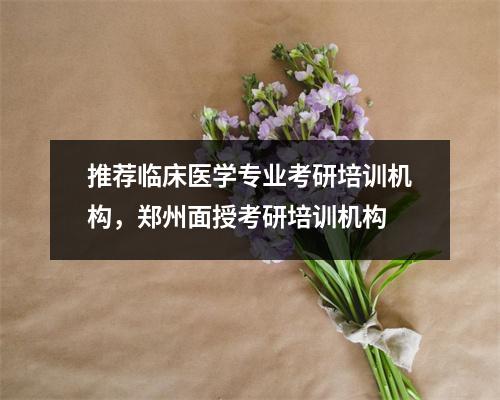 推荐临床医学专业考研培训机构，郑州面授考研培训机构