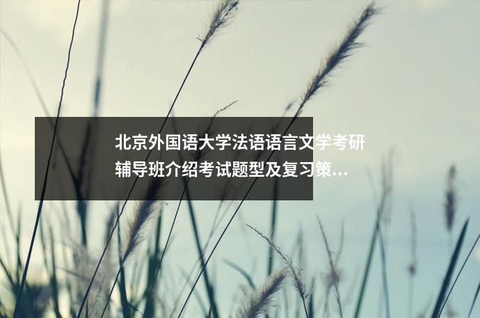 北京外国语大学法语语言文学考研辅导班介绍考试题型及复习策略