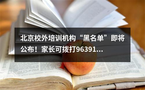 北京校外培训机构“黑名单”即将公布!家长可拨打96391举报
