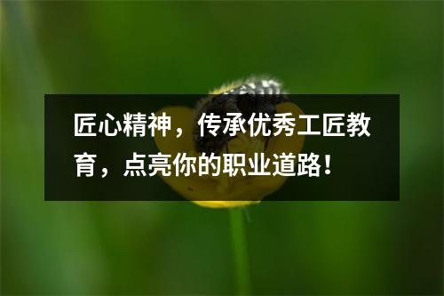 匠心精神,传承优秀工匠教育,点亮你的职业道路!