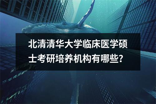 北清清华大学临床医学硕士考研培养机构有哪些?