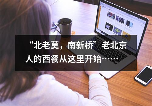 “北老莫,南新桥”老北京人的西餐从这里开始……