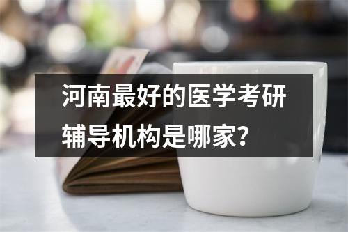 河南最好的医学考研辅导机构是哪家？