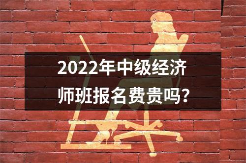 2022年中级经济师班报名费贵吗?