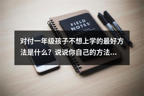 对付一年级孩子不想上学的最好方法是什么?说说你自己的方法吧!