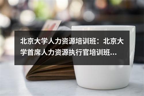 北京大学人力资源培训班:北京大学首席人力资源执行官培训班10月课程