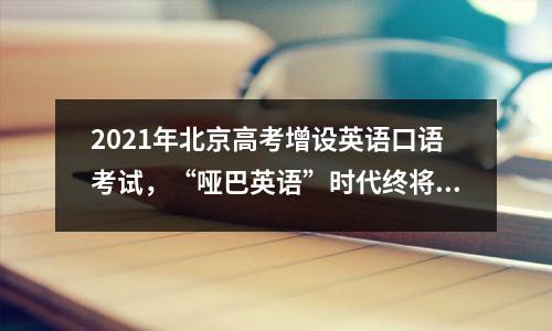 2021年北京高考增设英语口语考试,“哑巴英语”时代终将结束