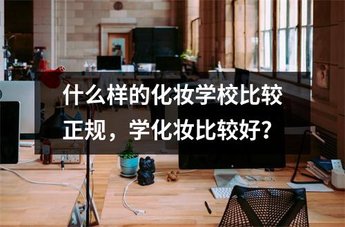 什么样的化妆学校比较正规,学化妆比较好?