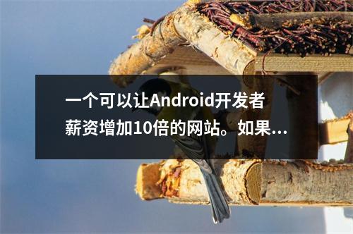 一个可以让Android开发者薪资增加10倍的网站。如果您正在学习或准备找工作,请收藏。