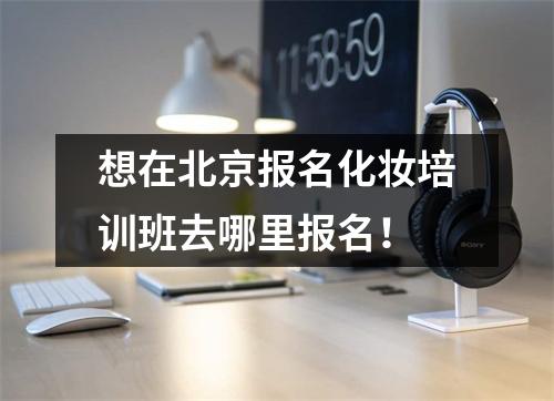 想在北京报名化妆培训班去哪里报名!