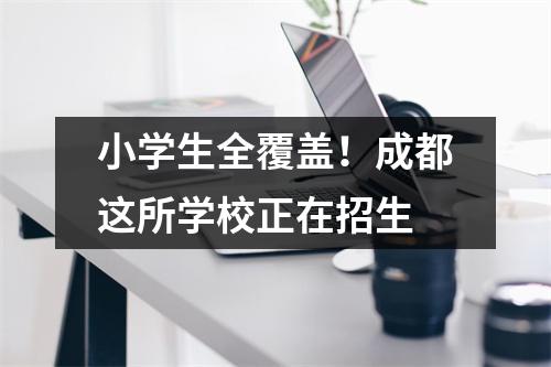 小学生全覆盖!成都这所学校正在招生