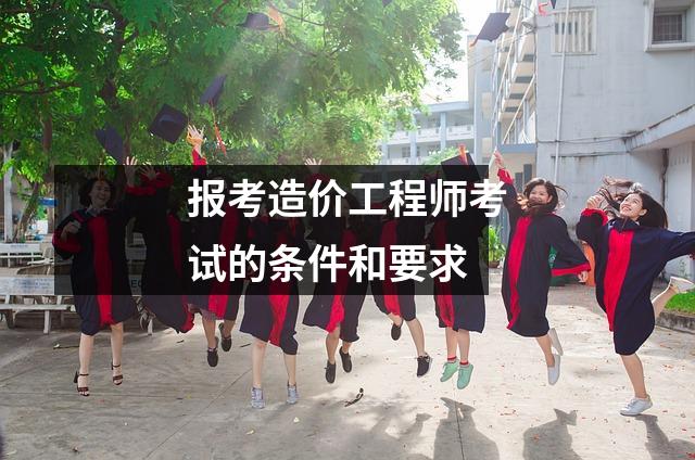 报考造价工程师考试的条件和要求
