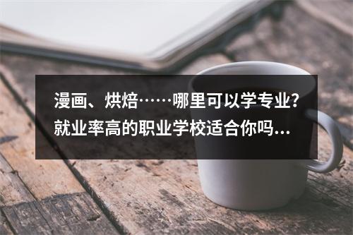 漫画、烘焙……哪里可以学专业?就业率高的职业学校适合你吗?